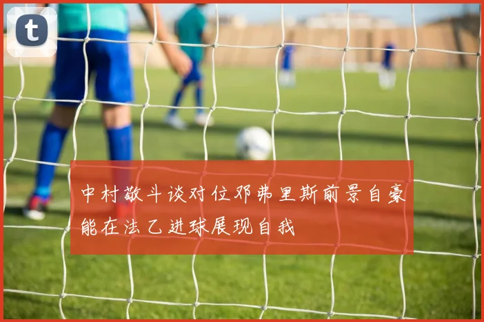 中村敬斗谈对位邓弗里斯前景自豪能在法乙进球展现自我