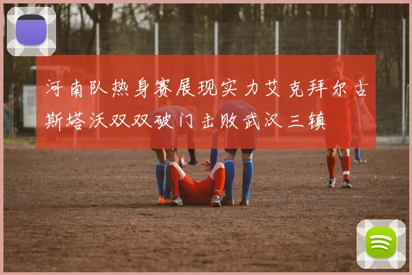 河南队热身赛展现实力艾克拜尔古斯塔沃双双破门击败武汉三镇