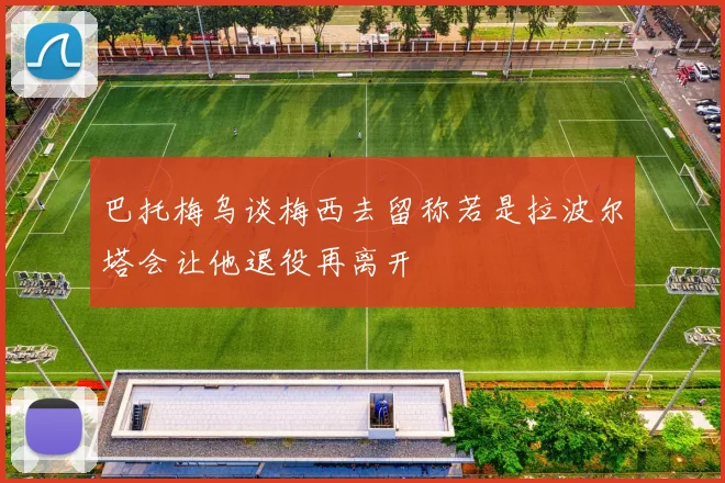 巴托梅乌谈梅西去留称若是拉波尔塔会让他退役再离开