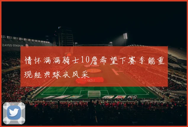 情怀满满骑士10詹希望下赛季能重现经典球衣风采