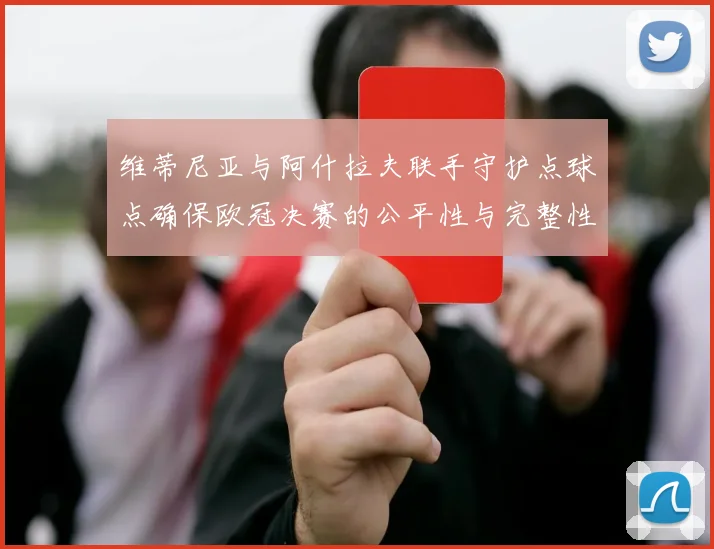 维蒂尼亚与阿什拉夫联手守护点球点确保欧冠决赛的公平性与完整性