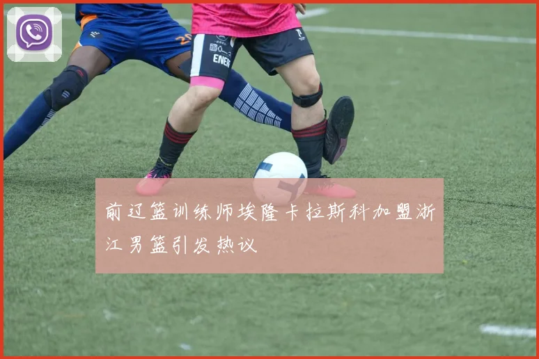 前辽篮训练师埃隆卡拉斯科加盟浙江男篮引发热议