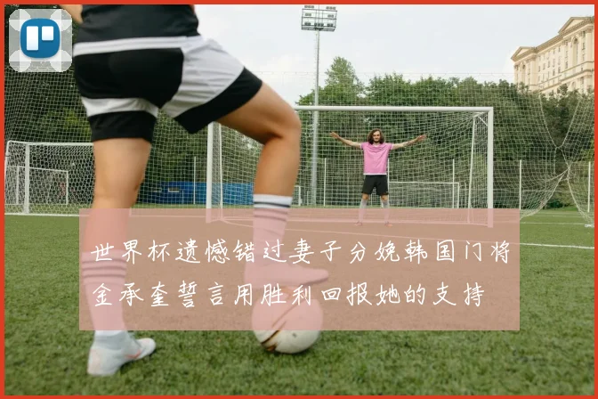 世界杯遗憾错过妻子分娩韩国门将金承奎誓言用胜利回报她的支持