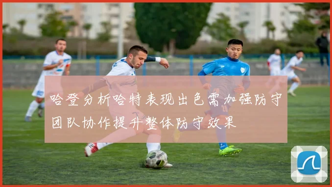 哈登分析哈特表现出色需加强防守团队协作提升整体防守效果