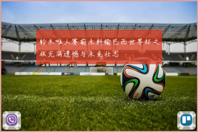 铃木唯人赛前未料输巴西世界杯之旅充满遗憾与未竟壮志