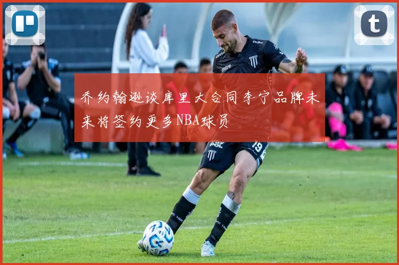 乔约翰逊谈库里大合同李宁品牌未来将签约更多NBA球员