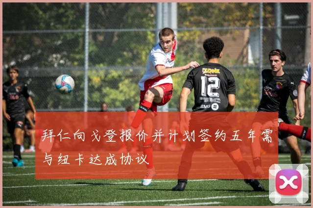 拜仁向戈登报价并计划签约五年需与纽卡达成协议