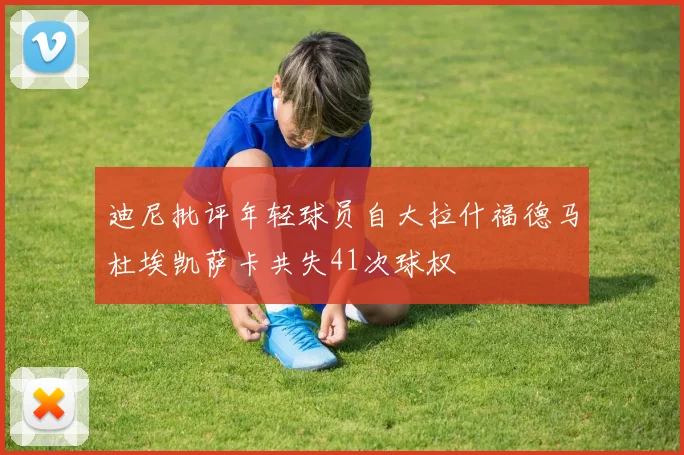 迪尼批评年轻球员自大拉什福德马杜埃凯萨卡共失41次球权