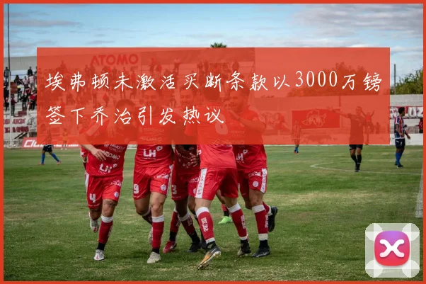 埃弗顿未激活买断条款以3000万镑签下乔治引发热议