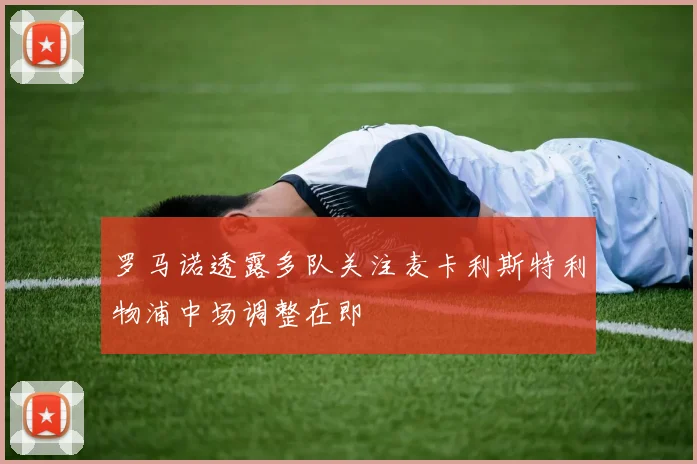 罗马诺透露多队关注麦卡利斯特利物浦中场调整在即